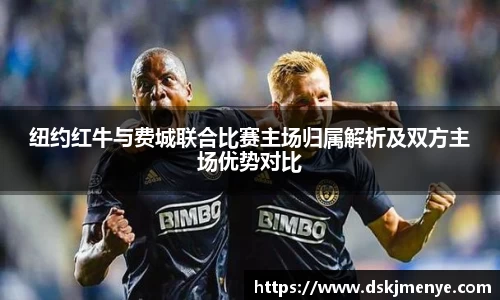 纽约红牛与费城联合比赛主场归属解析及双方主场优势对比
